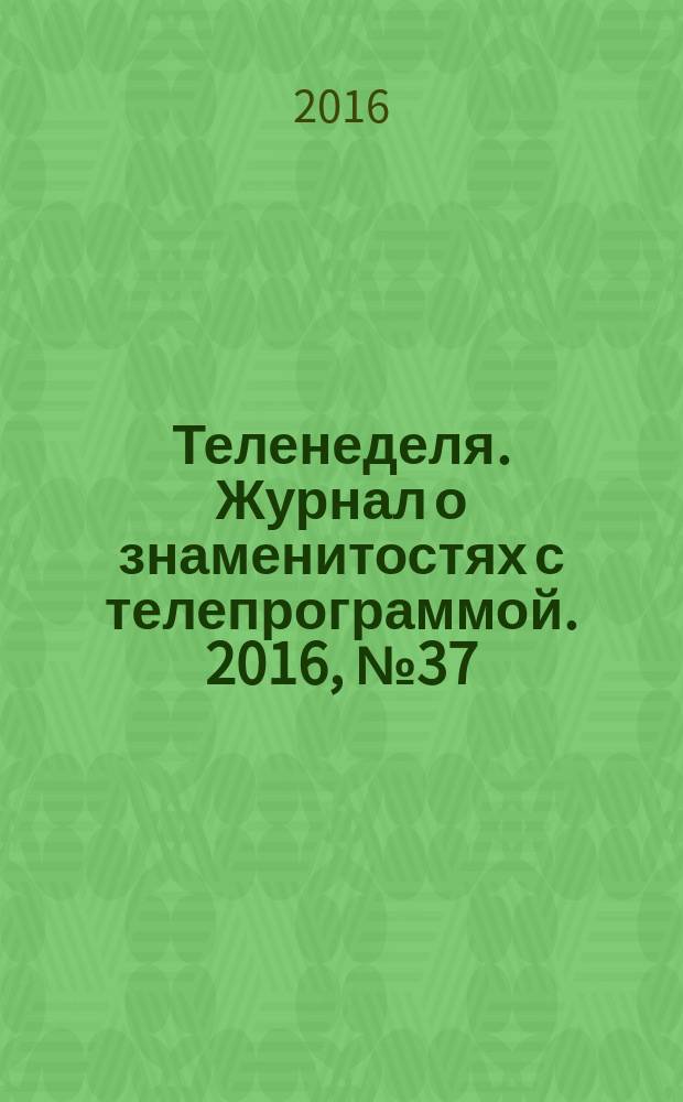 Теленеделя. Журнал о знаменитостях с телепрограммой. 2016, № 37