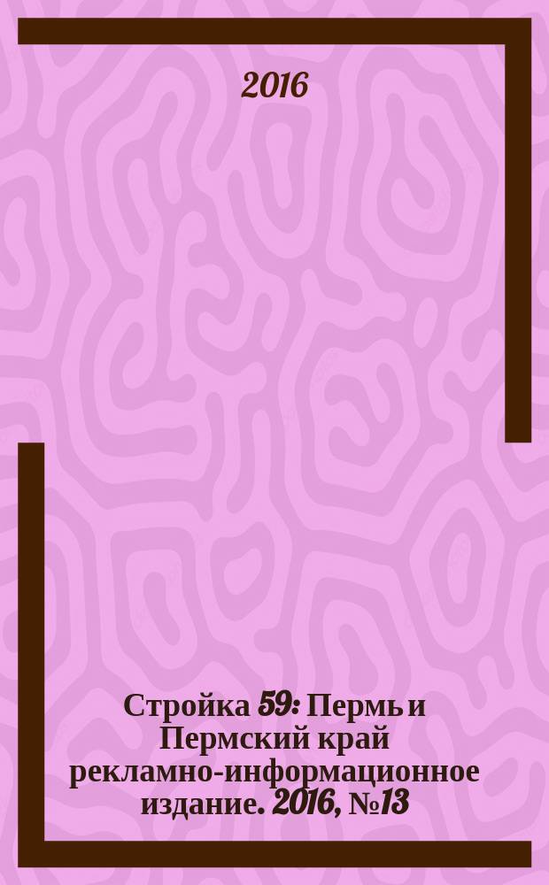 Стройка 59 : Пермь и Пермский край рекламно-информационное издание. 2016, № 13 (13)
