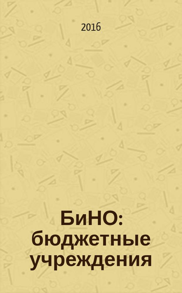 БиНО: бюджетные учреждения : Упр. фин. и хоз. деятельностью Для рук. и гл. бухгалтеров. 2016, № 9 (213)