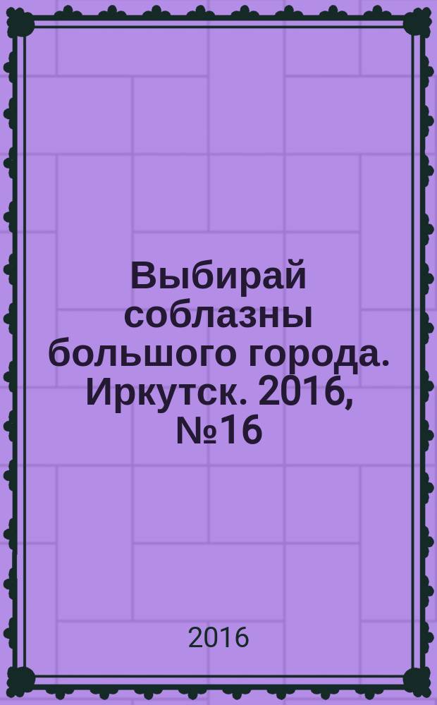 Выбирай соблазны большого города. Иркутск. 2016, № 16 (251)