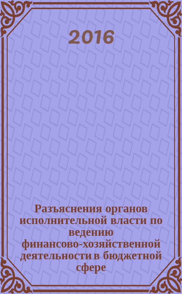 Разъяснения органов исполнительной власти по ведению финансово-хозяйственной деятельности в бюджетной сфере : журнал для думающего бухгалтера. 2016, № 4