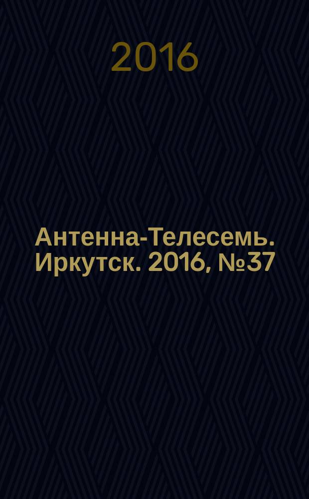 Антенна-Телесемь. Иркутск. 2016, № 37 (37)