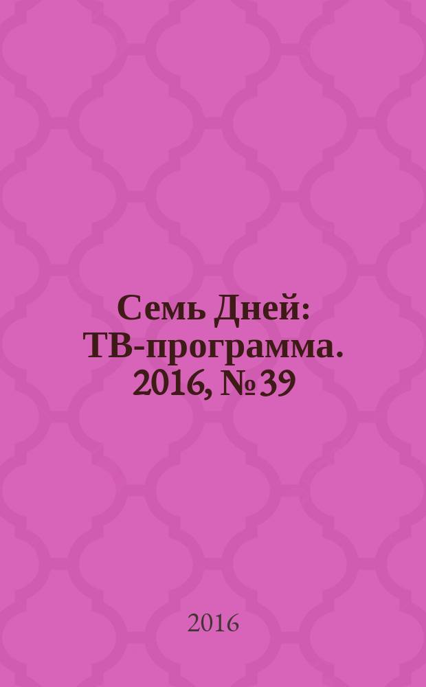 Семь Дней : ТВ-программа. 2016, № 39