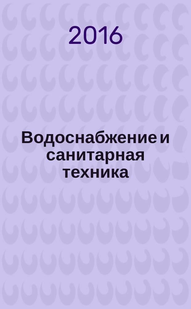 Водоснабжение и санитарная техника : Ежемес. науч.-техн. и производ. журн. Гос. Ком. Сов. Министров СССР по делам строительства. 2016, № 9