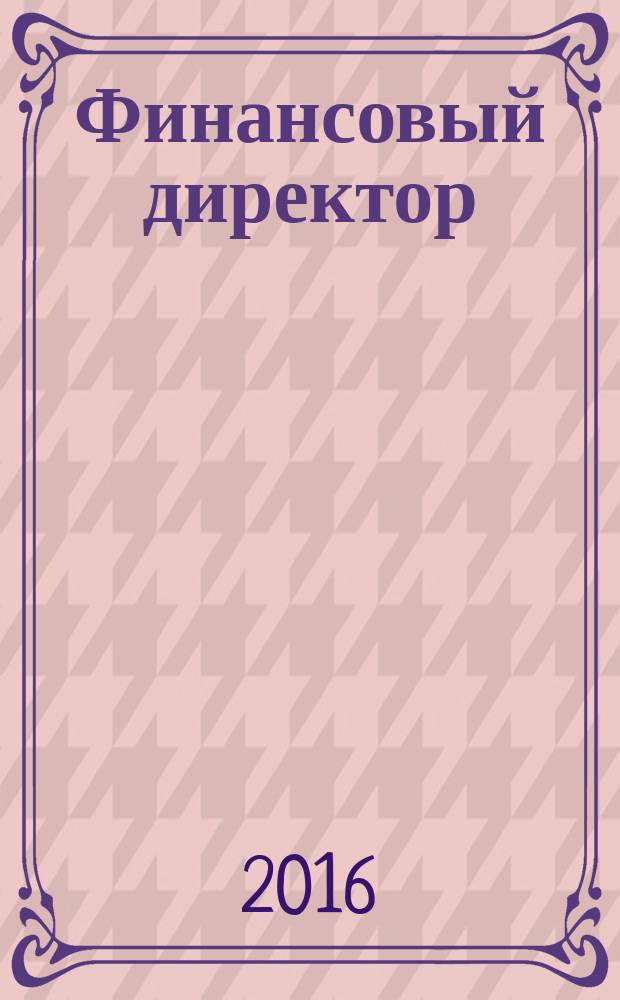 Финансовый директор : Практ. журн. по упр. финансами предприятия. 2016, № 9 (163)