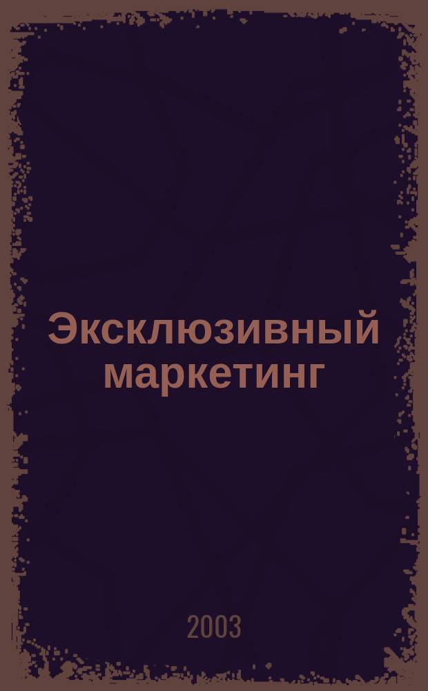 Эксклюзивный маркетинг : Прил. к бюл. "Практ. маркетинг". 2003, вып. 2 (35)