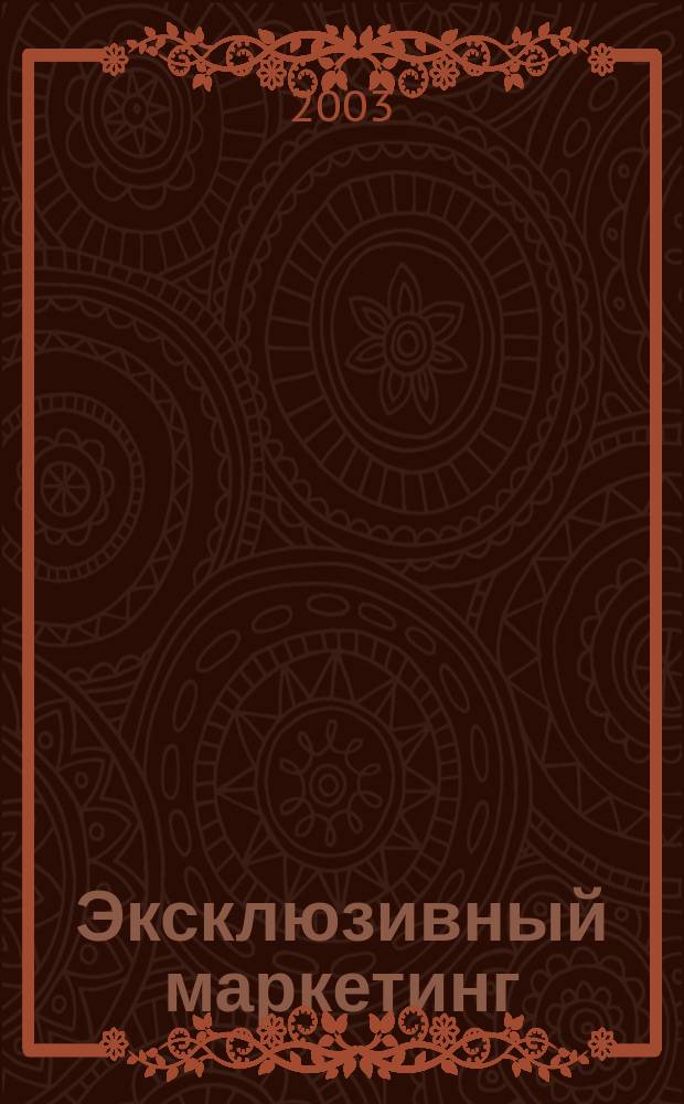 Эксклюзивный маркетинг : Прил. к бюл. "Практ. маркетинг". 2003, вып. 5 (38)