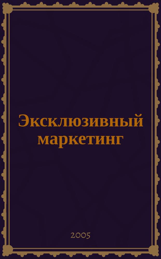 Эксклюзивный маркетинг : Прил. к бюл. "Практ. маркетинг". 2005, вып. 6 (51)