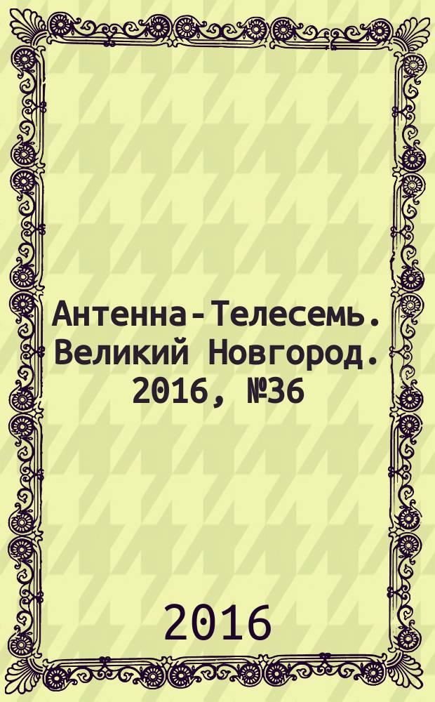 Антенна-Телесемь. Великий Новгород. 2016, № 36 (491)