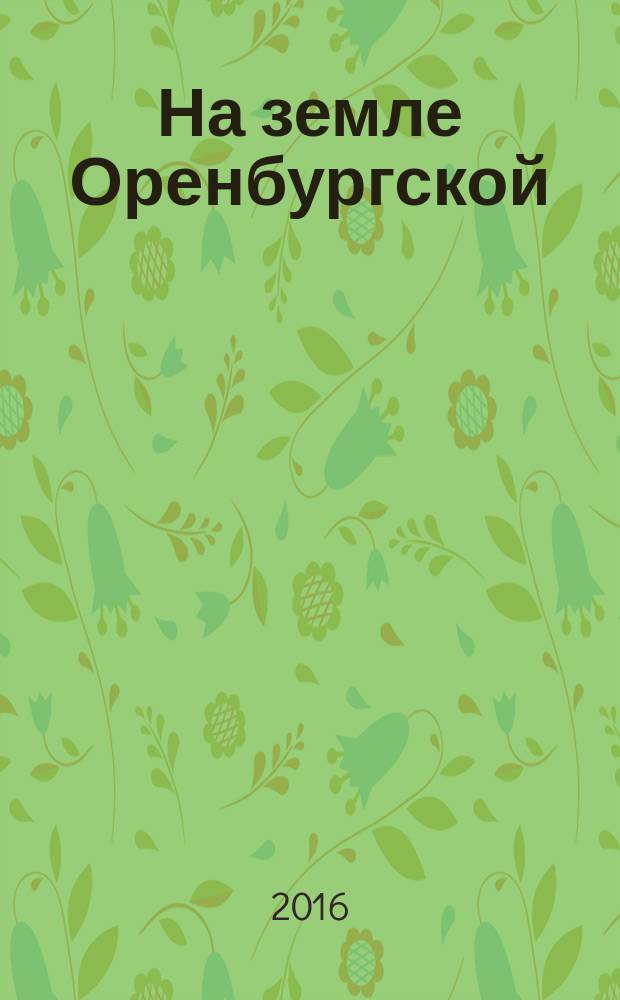 На земле Оренбургской : агропромышленный журнал Оренбургской области. 2016, № 5 (68)