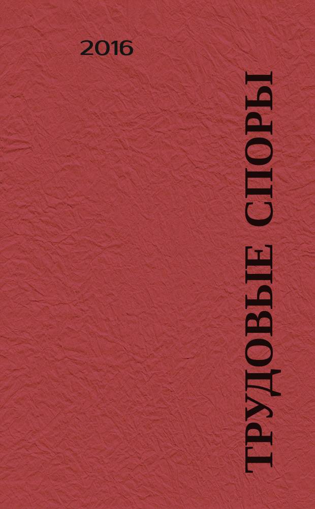 Трудовые споры : Т. С. Ежемес. журн. изд. дома "Арбирт. практика". 2016, № 9 (141)