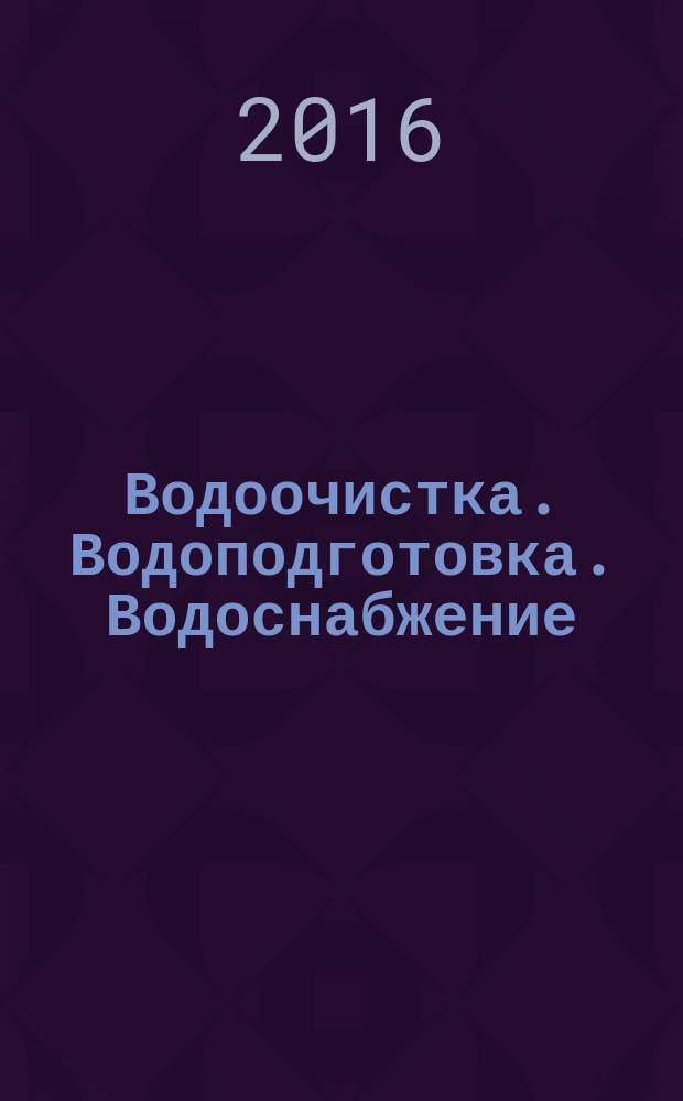 Водоочистка. Водоподготовка. Водоснабжение : производственно-технический и научно-практический журнал. 2016, № 9 (105)