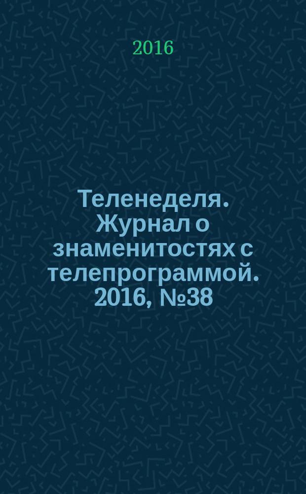 Теленеделя. Журнал о знаменитостях с телепрограммой. 2016, № 38
