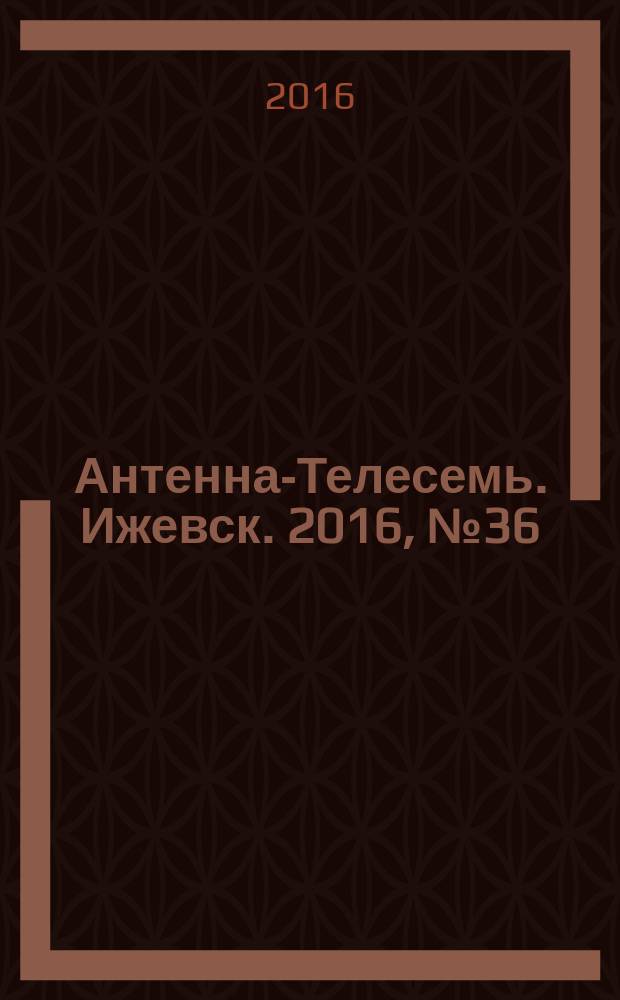 Антенна-Телесемь. Ижевск. 2016, № 36 (36)