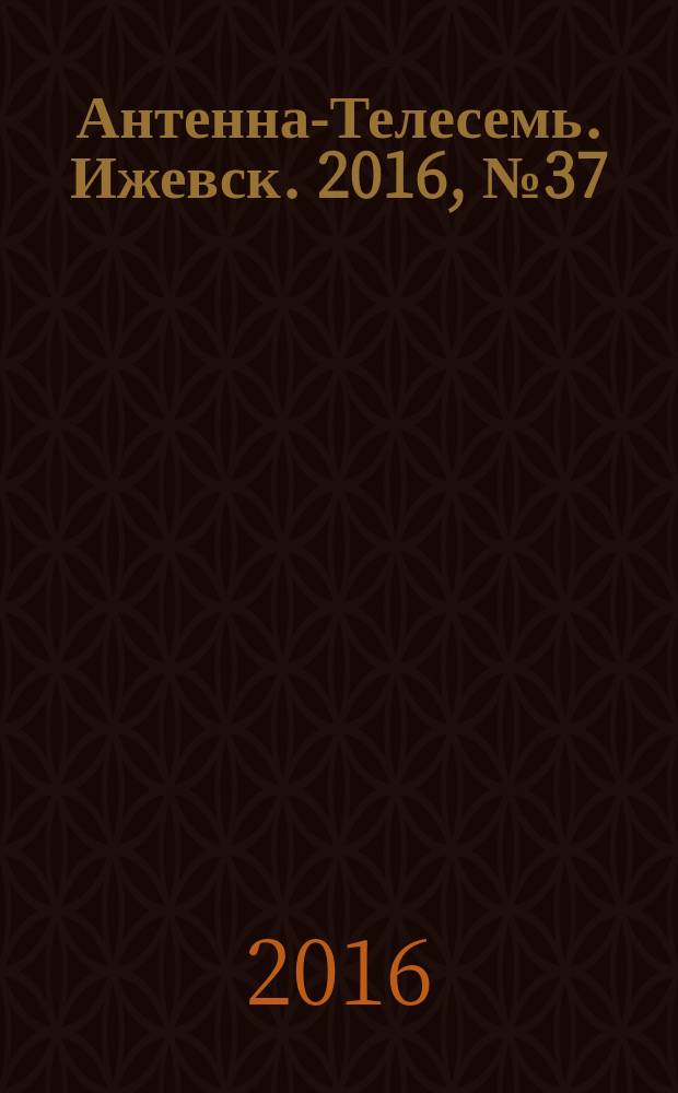 Антенна-Телесемь. Ижевск. 2016, № 37 (37)