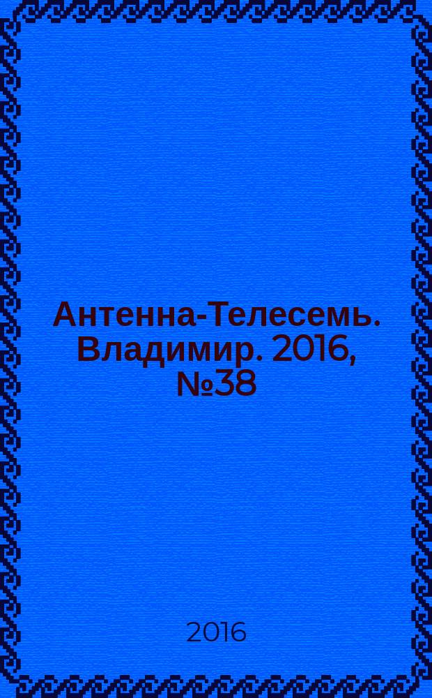 Антенна-Телесемь. Владимир. 2016, № 38 (38)