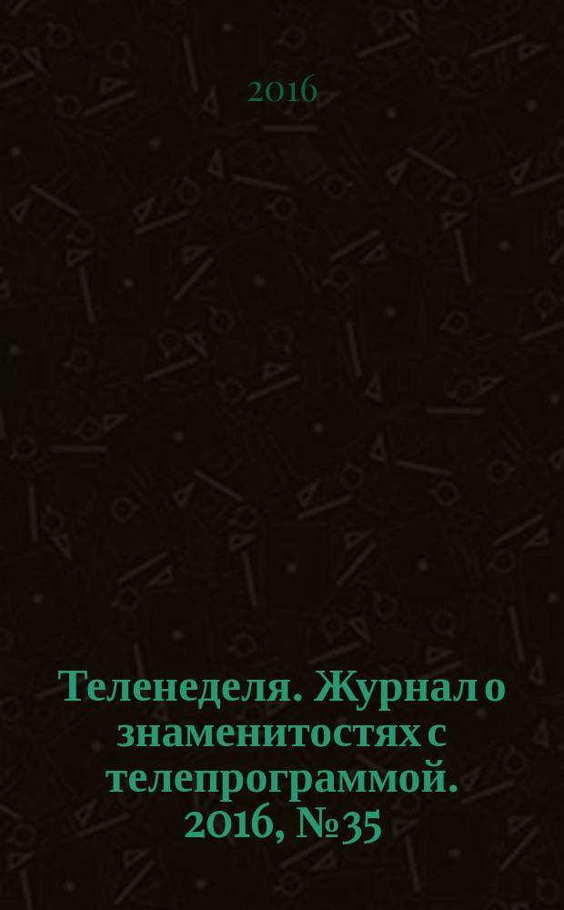 Теленеделя. Журнал о знаменитостях с телепрограммой. 2016, № 35