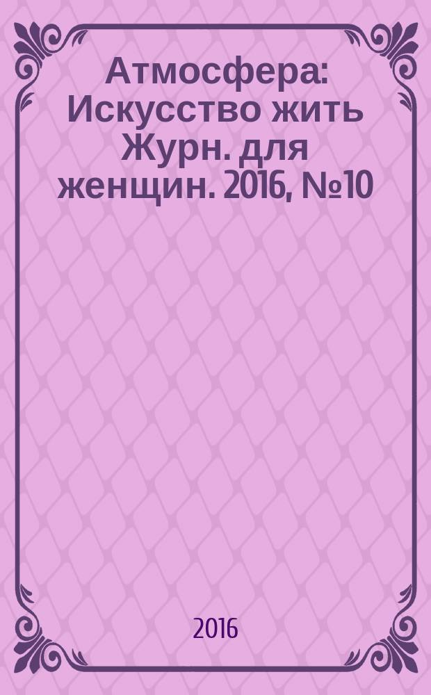 Атмосфера : Искусство жить Журн. для женщин. 2016, № 10 (174)