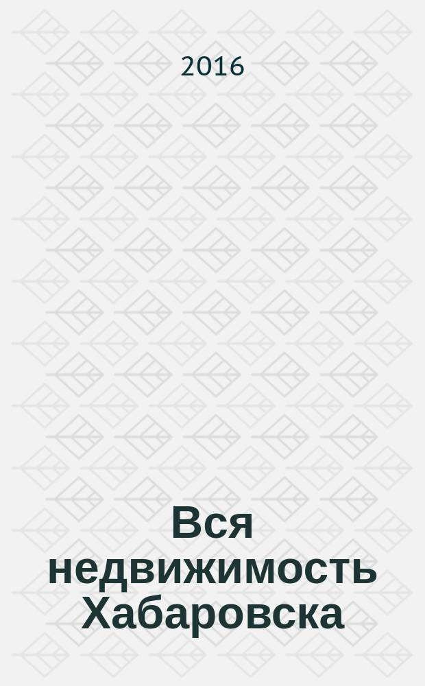 Вся недвижимость Хабаровска : еженедельное информационно-справочное издание риэлторов города Хабаровска. 2016, № 17 (542)