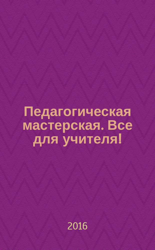 Педагогическая мастерская. Все для учителя ! : комплексная поддержка учителя научно-методический журнал. 2016, № 9 (57)
