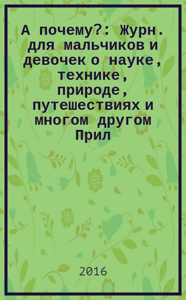 А почему? : Журн. для мальчиков и девочек о науке, технике, природе, путешествиях и многом другом Прил. к журн. "Юный техник" для дошкольников и мл. школьников. 2016, 4