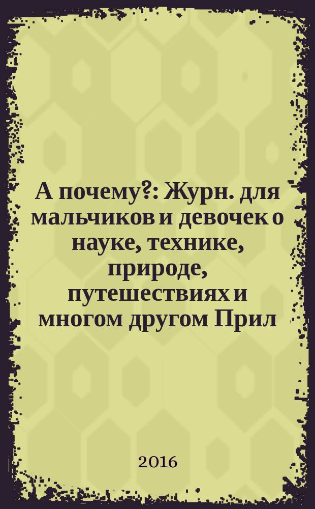 А почему? : Журн. для мальчиков и девочек о науке, технике, природе, путешествиях и многом другом Прил. к журн. "Юный техник" для дошкольников и мл. школьников. 2016, 3