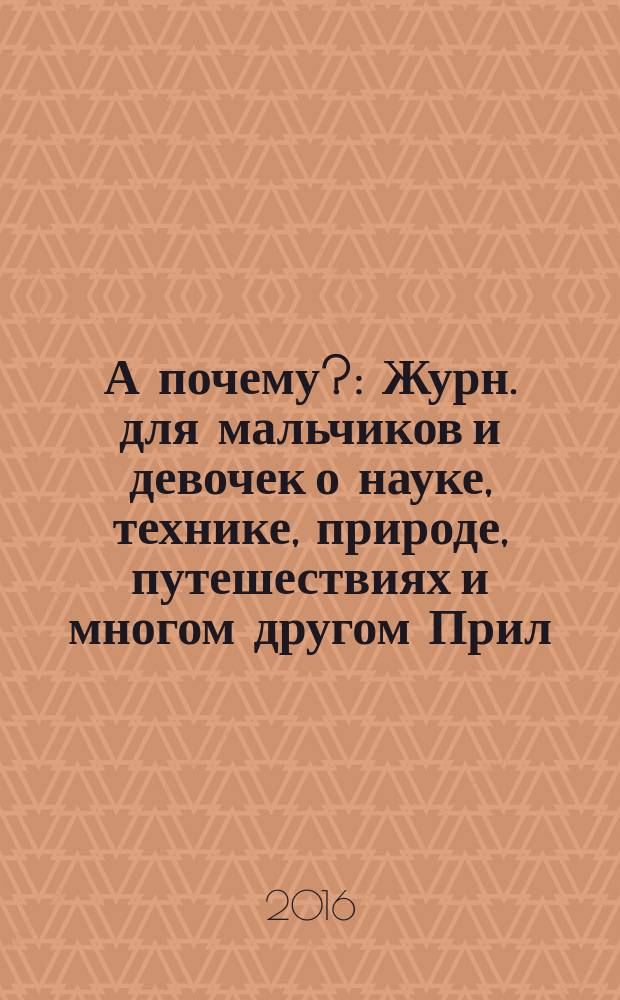 А почему? : Журн. для мальчиков и девочек о науке, технике, природе, путешествиях и многом другом Прил. к журн. "Юный техник" для дошкольников и мл. школьников. 2016, 6