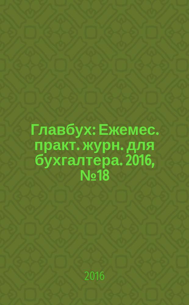 Главбух : Ежемес. практ. журн. для бухгалтера. 2016, № 18