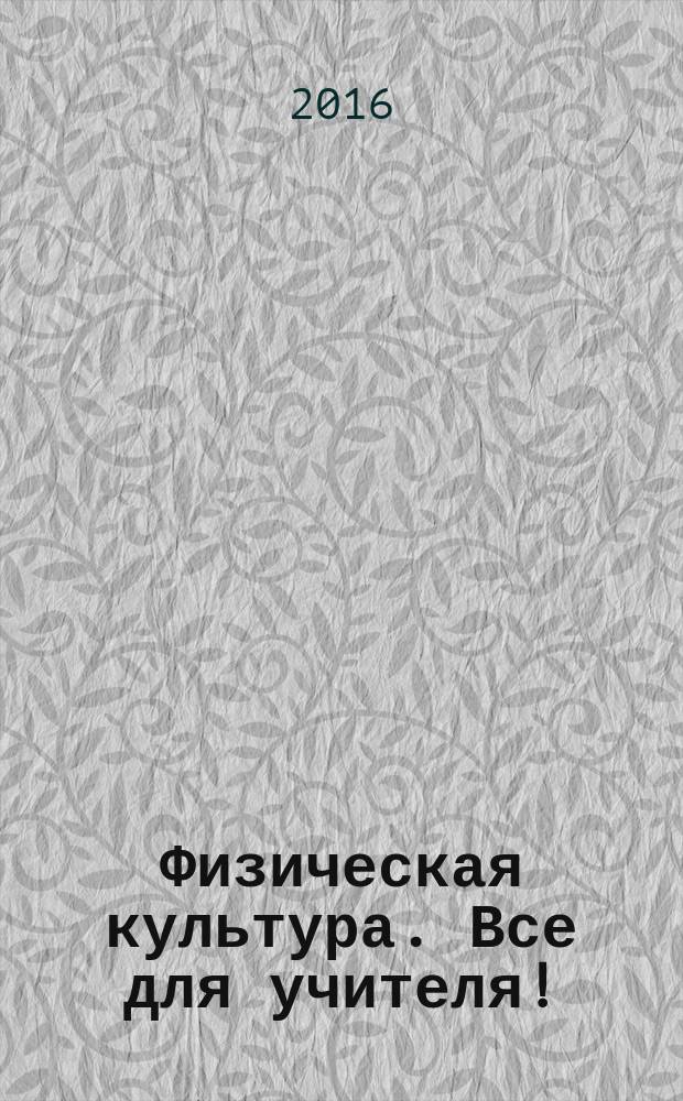 Физическая культура. Все для учителя ! : комплексная поддержка учителя научно-методический журнал. 2016, № 9 (57)