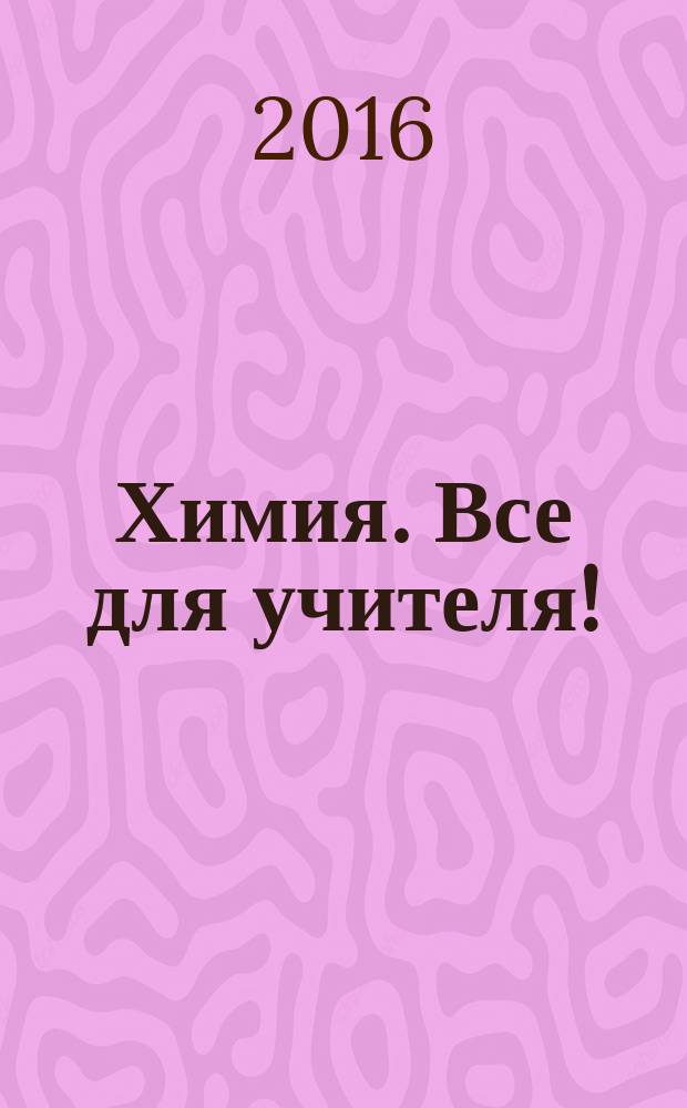 Химия. Все для учителя ! : комплексная поддержка для учителя научно-методический журнал. 2016, № 9 (69)