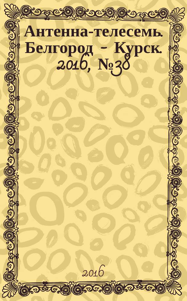 Антенна-телесемь. Белгород - Курск. 2016, № 38 (38)