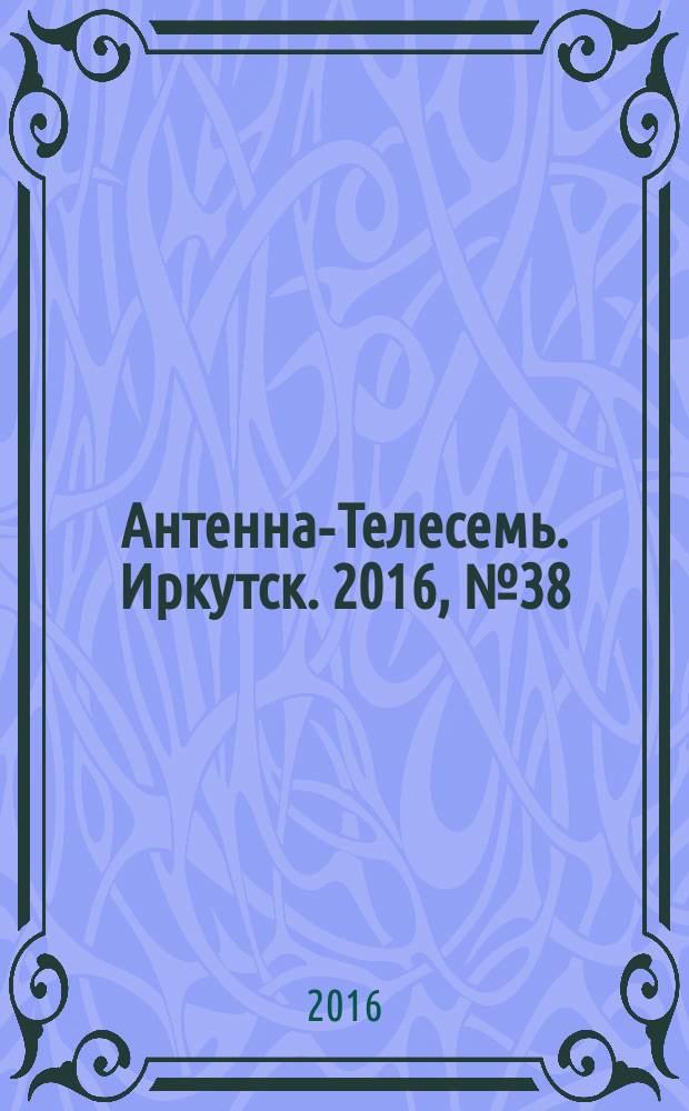 Антенна-Телесемь. Иркутск. 2016, № 38 (38)