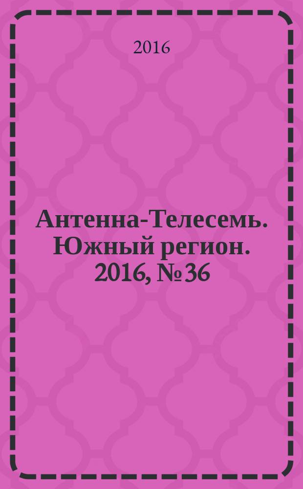 Антенна-Телесемь. Южный регион. 2016, № 36 (36)