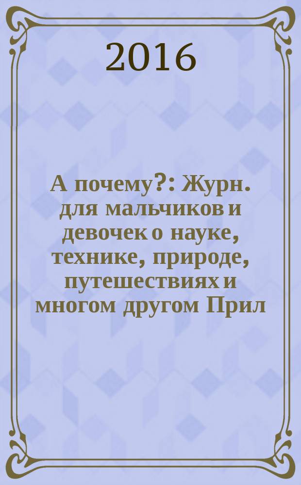 А почему? : Журн. для мальчиков и девочек о науке, технике, природе, путешествиях и многом другом Прил. к журн. "Юный техник" для дошкольников и мл. школьников. 2016, 5