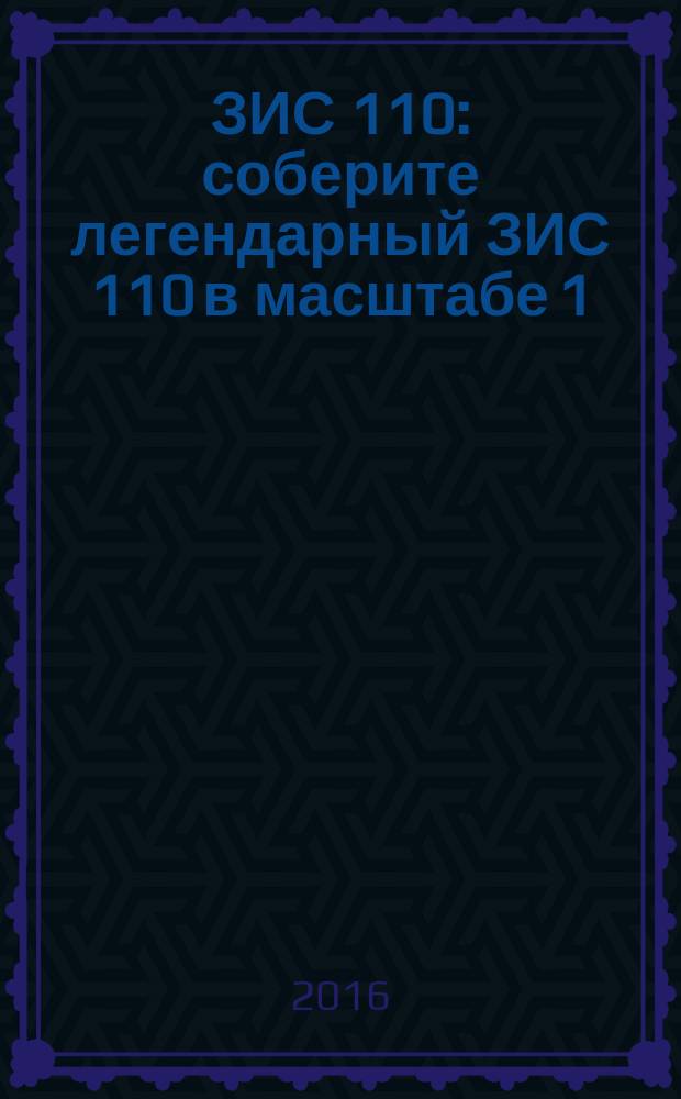 ЗИС 110 : соберите легендарный ЗИС 110 в масштабе 1:8 еженедельное издание. 2016, № 37