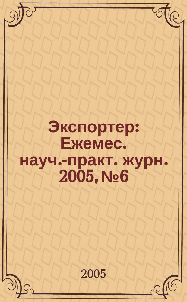 Экспортер : Ежемес. науч.-практ. журн. 2005, № 6