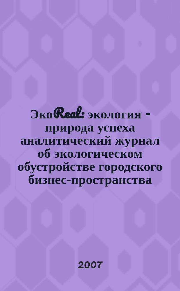 ЭкоReal : экология - природа успеха аналитический журнал об экологическом обустройстве городского бизнес-пространства. 2007, № 1 (8)