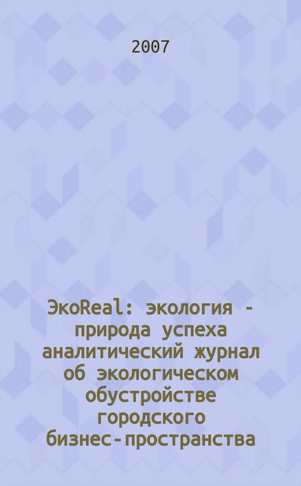 ЭкоReal : экология - природа успеха аналитический журнал об экологическом обустройстве городского бизнес-пространства. 2007, № 2 (9)
