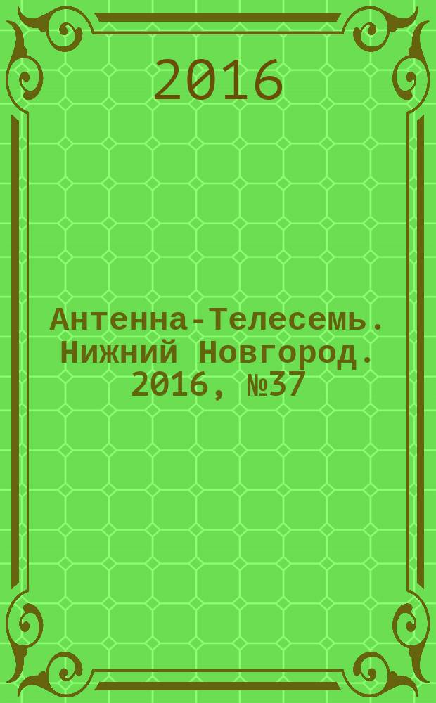 Антенна-Телесемь. Нижний Новгород. 2016, № 37 (37)