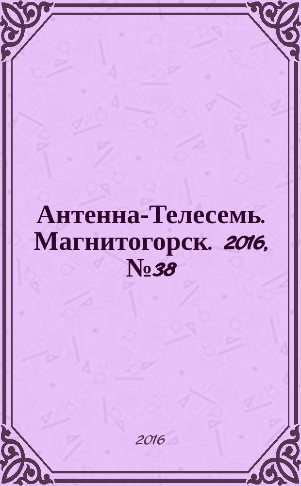 Антенна-Телесемь. Магнитогорск. 2016, № 38 (38)