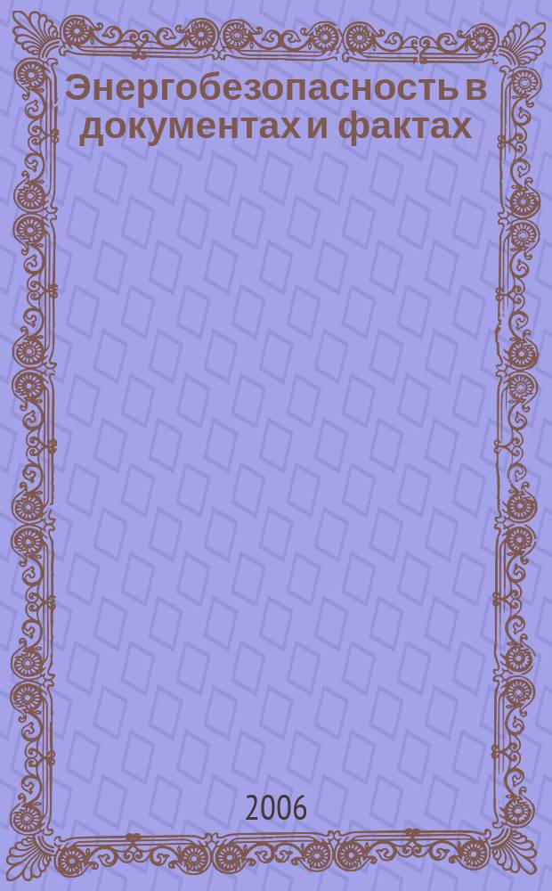 Энергобезопасность в документах и фактах : Науч.-техн., информ.-аналит. и учеб.-метод. журн. 2006, № 3 (9)