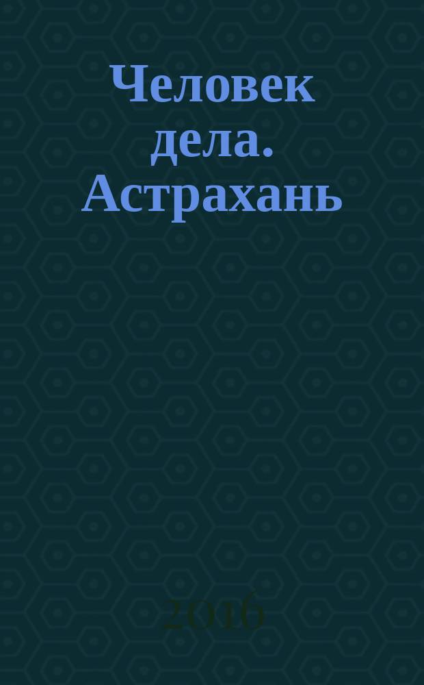 Человек дела. Астрахань : философия достижений от первого лица журнал. 2016, № 4 (17)