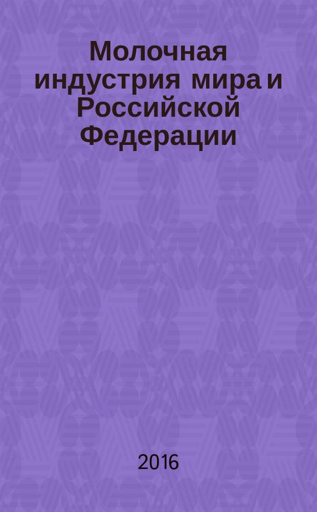 Молочная индустрия мира и Российской Федерации : (ежегодник) : по материалам Международной конференции по производству и переработке молока, 2016