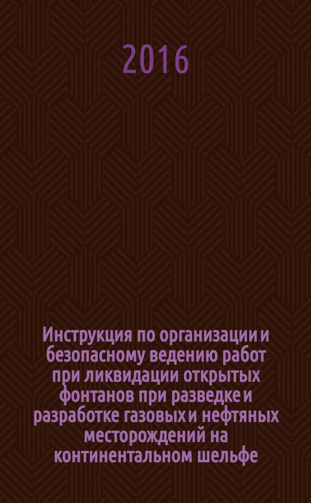 Инструкция по организации и безопасному ведению работ при ликвидации открытых фонтанов при разведке и разработке газовых и нефтяных месторождений на континентальном шельфе : Р Газпром 2-3.7-840-2014