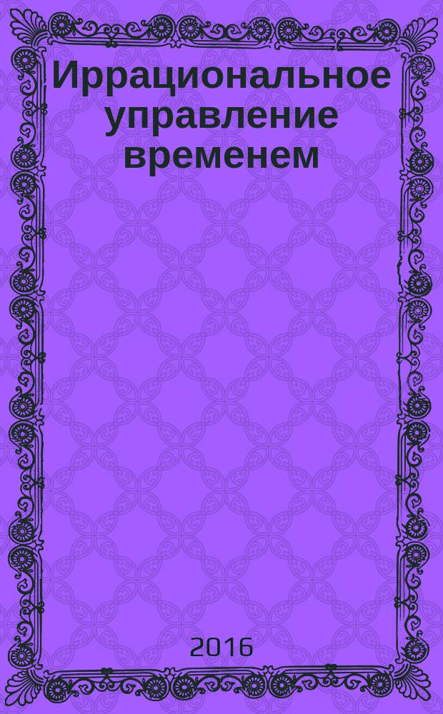 Иррациональное управление временем : сборник