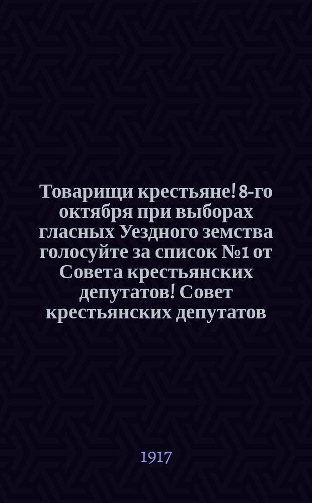 Товарищи крестьяне! 8-го октября при выборах гласных Уездного земства голосуйте за список № 1 от Совета крестьянских депутатов! Совет крестьянских депутатов - это вы сами... : листовка