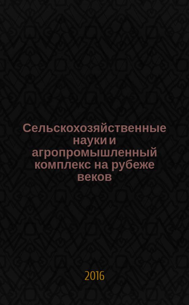 Сельскохозяйственные науки и агропромышленный комплекс на рубеже веков : сборник материалов XVI международной научно-практической конференции, г. Новосибирск, 12 августа, 9 сентября 2016 г