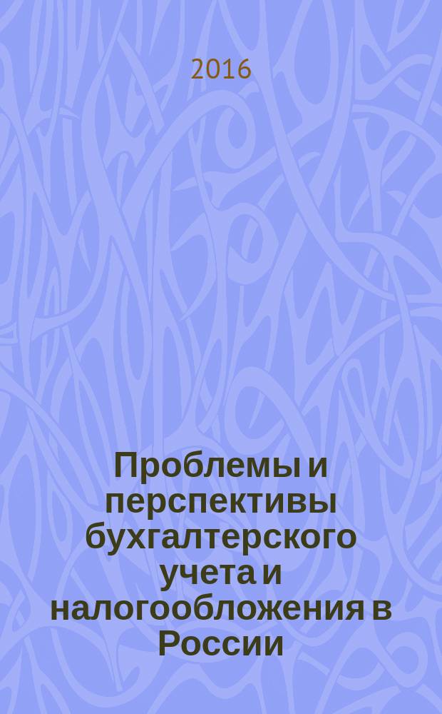 Проблемы и перспективы бухгалтерского учета и налогообложения в России = Problems and prospects of accounting and taxation Russia : сборник научных трудов научно-практической конференции