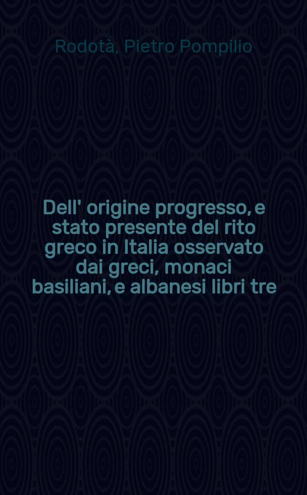 Dell' origine progresso, e stato presente del rito greco in Italia osservato dai greci, monaci basiliani, e albanesi libri tre