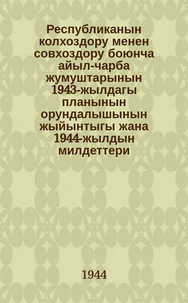 Республиканын колхоздору менен совхоздору боюнча айыл-чарба жумуштарынын 1943-жылдагы планынын орундалышынын жыйынтыгы жана 1944-жылдын милдеттери : Кыргызстан К(б)П Борбордук Комитетинин секретары жолдош А. В. Ваговдун доклады боюнча Кыргызстан К(б)П Борбордук Комитетин Х пленумунун токтомунан = Итоги выполнения плана сельскохозяйственных работ по колхозам м совхозам Республики за 1943 год и задачи за 1944 год